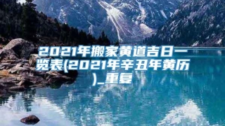 2021年搬家黄道吉日一览表(2021年辛丑年黄历)_重复