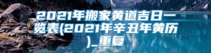 2021年搬家黄道吉日一览表(2021年辛丑年黄历)_重复