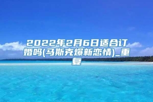 2022年2月6日适合订婚吗(马斯克爆新恋情)_重复