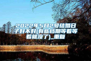 2022年5月2号结婚日子好不好(有些档期等着等着就没了)_重复