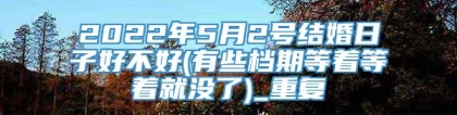 2022年5月2号结婚日子好不好(有些档期等着等着就没了)_重复