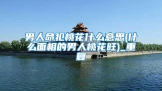 男人命犯桃花什么意思(什么面相的男人桃花旺)_重复