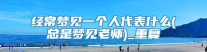 经常梦见一个人代表什么(总是梦见老师)_重复
