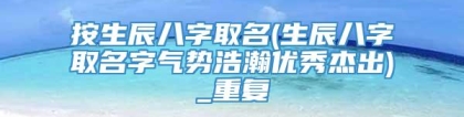 按生辰八字取名(生辰八字取名字气势浩瀚优秀杰出)_重复