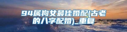 94属狗女最佳婚配(古老的八字配婚)_重复