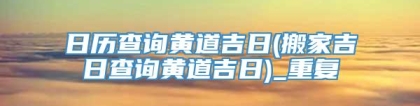 日历查询黄道吉日(搬家吉日查询黄道吉日)_重复