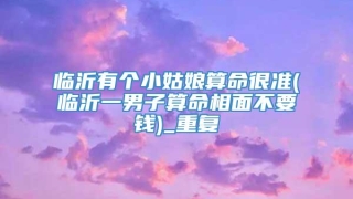 临沂有个小姑娘算命很准(临沂一男子算命相面不要钱)_重复