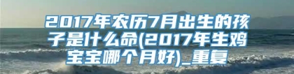 2017年农历7月出生的孩子是什么命(2017年生鸡宝宝哪个月好)_重复