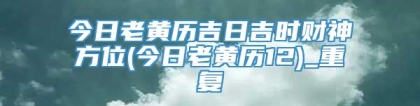 今日老黄历吉日吉时财神方位(今日老黄历12)_重复