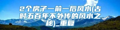 2个房子一前一后风水(古时五百年不外传的风水之秘)_重复