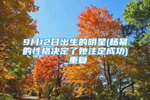 9月12日出生的明星(杨幂的性格决定了她注定成功)_重复