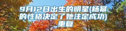 9月12日出生的明星(杨幂的性格决定了她注定成功)_重复