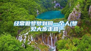 经常做梦梦到同一个人(梦见大步走路)
