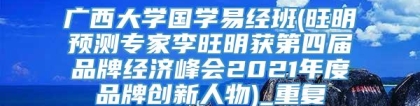 广西大学国学易经班(旺明预测专家李旺明获第四届品牌经济峰会2021年度品牌创新人物)_重复