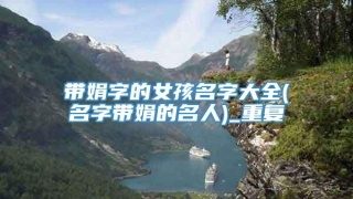 带娟字的女孩名字大全(名字带娟的名人)_重复