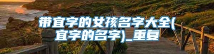 带宜字的女孩名字大全(宜字的名字)_重复