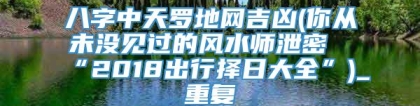 八字中天罗地网吉凶(你从未没见过的风水师泄密“2018出行择日大全”)_重复