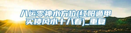 八运零神水方位(红阳遁甲买楼风水十八看)_重复