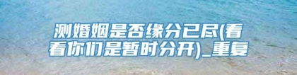 测婚姻是否缘分已尽(看看你们是暂时分开)_重复