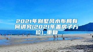2021年别墅风水布局有何讲究(2021年盖房子方位)_重复