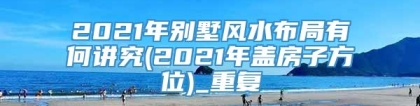 2021年别墅风水布局有何讲究(2021年盖房子方位)_重复