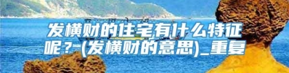 发横财的住宅有什么特征呢？(发横财的意思)_重复