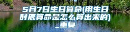5月7日生日算命(用生日时辰算命是怎么算出来的)_重复