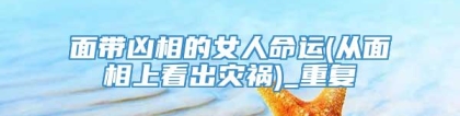 面带凶相的女人命运(从面相上看出灾祸)_重复