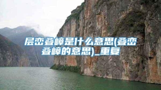 层峦叠嶂是什么意思(叠峦叠嶂的意思)_重复