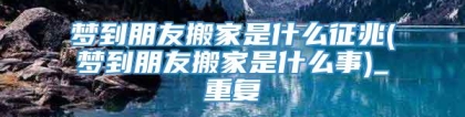 梦到朋友搬家是什么征兆(梦到朋友搬家是什么事)_重复
