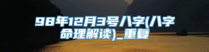 98年12月3号八字(八字命理解读)_重复