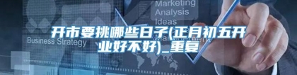 开市要挑哪些日子(正月初五开业好不好)_重复