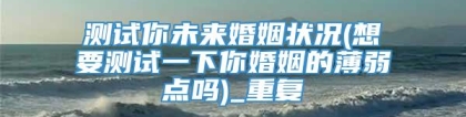 测试你未来婚姻状况(想要测试一下你婚姻的薄弱点吗)_重复