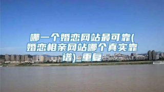 哪一个婚恋网站最可靠(婚恋相亲网站哪个真实靠谱)_重复