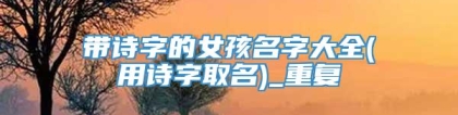 带诗字的女孩名字大全(用诗字取名)_重复