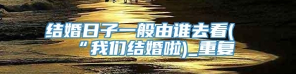结婚日子一般由谁去看(“我们结婚啦)_重复