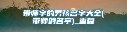 带师字的男孩名字大全(带师的名字)_重复