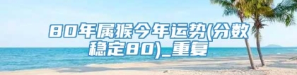 80年属猴今年运势(分数稳定80)_重复