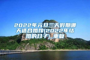 2022年元旦三天假期哪天适合婚嫁(2022年结婚的日子)_重复