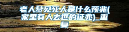 老人梦见死人是什么预兆(家里有人去世的征兆)_重复