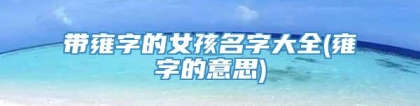 带雍字的女孩名字大全(雍字的意思)