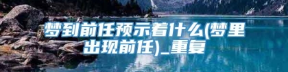 梦到前任预示着什么(梦里出现前任)_重复
