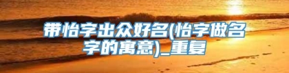 带怡字出众好名(怡字做名字的寓意)_重复