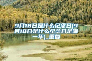 9月18日是什么纪念日(9月18日是什么纪念日是哪一年)_重复