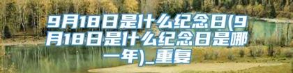 9月18日是什么纪念日(9月18日是什么纪念日是哪一年)_重复