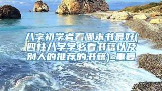 八字初学者看哪本书最好(四柱八字学必看书籍以及别人的推荐的书籍)_重复