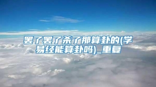 罢了罢了杀了那算卦的(学易经能算卦吗)_重复