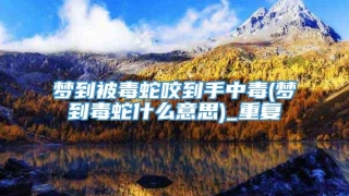 梦到被毒蛇咬到手中毒(梦到毒蛇什么意思)_重复