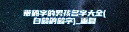 带鹤字的男孩名字大全(白鹤的鹤字)_重复