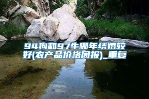 94狗和97牛哪年结婚较好(农产品价格周报)_重复